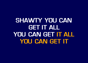 SHAWTY YOU CAN
GET IT ALL

YOU CAN GET IT ALL
YOU CAN GET IT