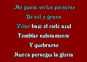 ..Me gusta verlos pinta me
'09 sol y grana
Volar baio el cielo azul
Temblar subitamenle

Y quebrarse

N unca persegui Ia gloria l