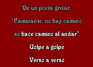 'De un poeta gritan
Gaminantm no hay camino
se hace camino al andar

Golpe a golpe

Verso a verso l