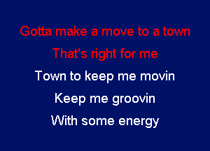 Town to keep me movin

Keep me groovin

With some energy