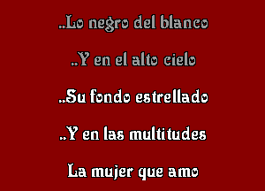 ..Lo negro del blanco
..Y en el alto cielo
..Su fonds estrellado

..Y en las multitudes

La muier que amo