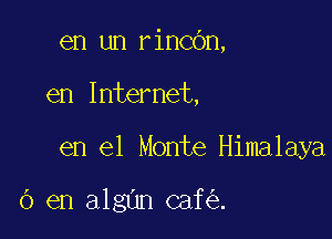 en un rincOn,

en Internet,

en el Monte Himalaya

6 en algun caf .