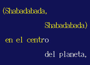 (Shabadabada,
Shabadabada)

en el centro

delpkmda,