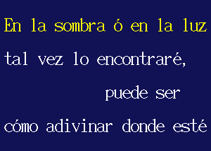 En la sombra 6 en la luz
tal vez 10 encontrar ,
puede ser

COmo adivinar donde est