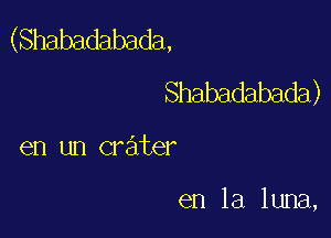 (Shabadabada,
Shabadabada)

en un crater

en la luna,