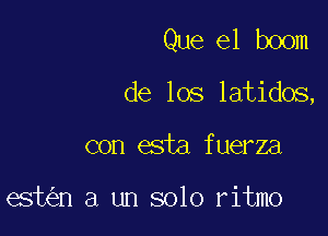 Que el boom

de los latidos,
con esta fuerza

est n a un solo ritmo