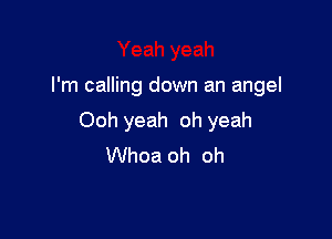 I'm calling down an angel

Ooh yeah oh yeah
Whoa oh oh