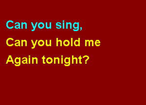 Can you sing,
Can you hold me

Again tonight?