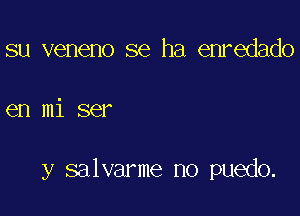 su veneno se ha enredado

en mi ser

y salvarme no puedo.