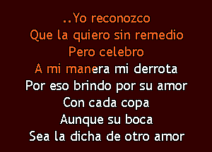 ..Yo reconozco
Que la quiero sin remedio
Pero celebro
A mi manera mi derrota
Por eso brindo por su amor
Con cada copa

Aunque su boca
Sea la dicha de otro amor l