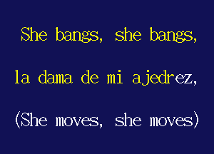 She bangs, she bangs,

1a dama de mi ajedrez,

(She moves, she moves)