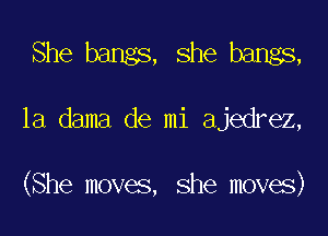 She bangs, she bangs,

1a dama de mi ajedrez,

(She moves, she moves)