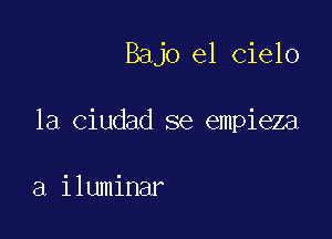 Bajo el cielo

1a Ciudad se empieza

a iluminar