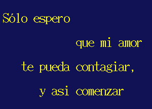 SOlo espero

que mi amor

te pueda contagiar,

y asi comenzar