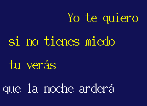 Yo te quiero

Si no tienes miedo
tu veras

que la noche ardera