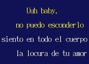 Uuh baby,

no puedo esconderlo

siento en todo el cuerpo

la locura de tu amor