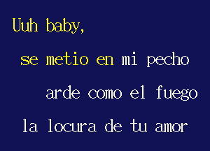 Uuh baby,

36 metio en mi pecho

arde como el fuego

la locura de tu amor