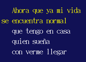 Ahora que ya mi Vida
se encuentra normal

que tengo en casa
quien sue a
con verme llegar