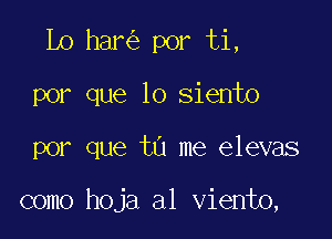 Lo har por ti,
por que lo siento

por que tu me elevas

como hoja al viento,