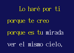 Lo har por ti

porque te creo
porque es tu mirada

ver el mismo Cielo,