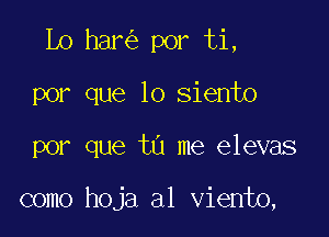 Lo har por ti,
por que lo siento

por que tu me elevas

como hoja al viento,