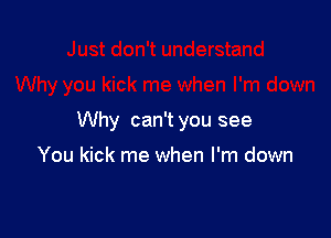Why can't you see

You kick me when I'm down