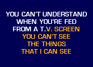 YOU CAN'T UNDERSTAND
WHEN YOU'RE FED
FROM A T.V. SCREEN
YOU CAN'T SEE
THE THINGS
THAT I CAN SEE