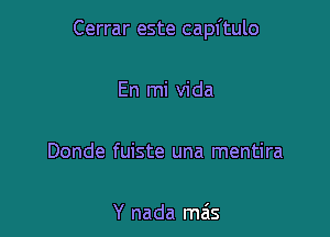 Cerrar este capftulo

En mi Vida

Donde fuiste una mentira

Y nada mas