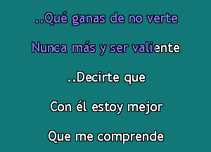 ..Qu6. ganas de no verte
Nunca mais y ser valiente

. .Decirte que

Con a estoy mejor

Que me comprende