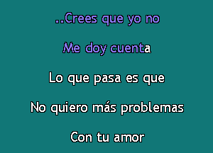 ..Crees que yo no
Me doy cuenta

Lo que pasa es que

No quiero ma's problemas

Con tu amor