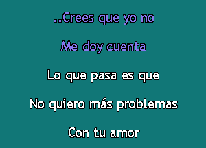 ..Crees que yo no
Me doy cuenta

Lo que pasa es que

No quiero ma's problemas

Con tu amor