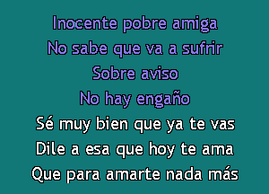 Inocente pobre amiga
No sabe que va a sufrir
Sobre aviso
No hay engaFIo
E muy bien que ya te vas
Dile a esa que hoy te ama
Que para amarte nada mas