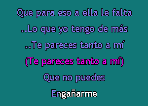 Que para eso a ella le falta
..Lo que yo tengo de mais

..Te pareces tanto a mi

Que no puedes

EngaFIarme l