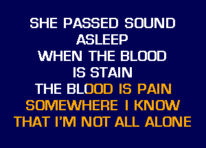 SHE PASSED SOUND
ASLEEP
WHEN THE BLOOD
IS STAIN
THE BLOOD IS PAIN
SOMEWHERE I KNOW
THAT I'M NOT ALL ALONE