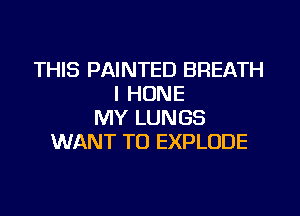 THIS PAINTED BREATH
l HOME

MY LUNGS
WANT TO EXPLODE