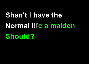 Shan't I have the
Normal life a maiden

Should?