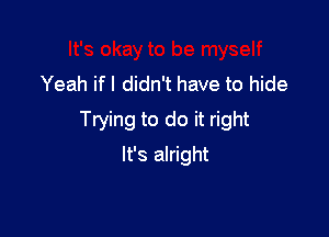 Yeah if I didn't have to hide

Trying to do it right

It's alright