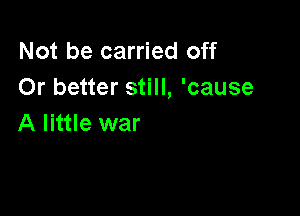 Not be carried off
Or better still, 'cause

A little war