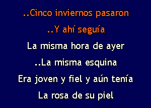 ..Cinco inviernos pasaron
..Y ahf segufa
La misma hora de ayer

. .La misma esquina

Era joven y fiel y alin tenfa

La rosa de su piel l