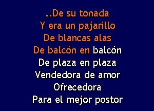 ..De su tonada
Y era un pajan'llo
De blancas alas
De balcdn en balcdn

De plaza en plaza
Vendedora de amor
Ofrecedora
Para el mejor postor