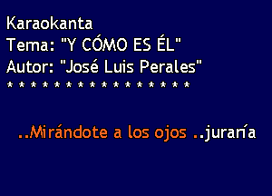 Karaokanta
Temaz Y COMO ES EL
Autorz Jos6. Luis Perales

tt ttttkttQiittt

..Mira'ndote a los ojos ..juran'a