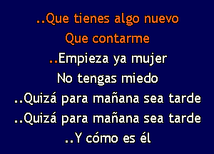 ..Que tienes algo nuevo
Que contarme
..Empieza ya mujer
No tengas miedo
..Quizai para mafiana sea tarde
..Quizai para mafiana sea tarde
..Y cdmo es a