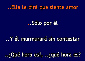 ..Ella le dirai que siente amor
..Scilo por a
..Y a murmurarai sin contestar

ng hora es?, ng hora es?