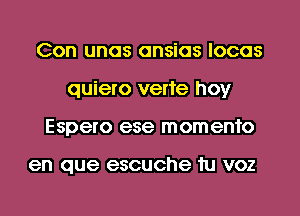 Con unas ansias locas
quiero verte hoy
Espero ese momento

en que escuche tu voz