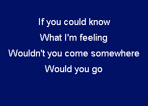 lfyou could know
What I'm feeling

Wouldn't you come somewhere

Would you go