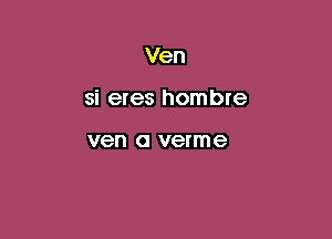 Ven

si eres hombre

ven O verme