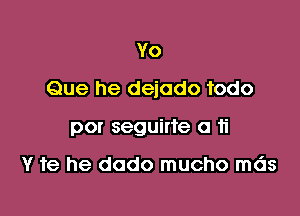 Yo

Que he dejado todo

por seguirte a ti

Y 1e he dado mucho mds