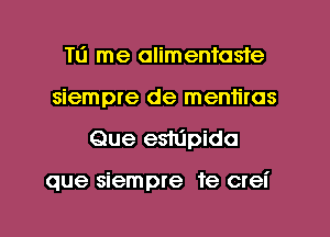 Tti me alimentaste
siempre de meniiras
Que es11'1pido

que siempre 1e crei