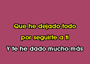 Que he dejado todo

por seguirte a ti

Y 1e he dado mucho mds