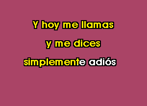 Y hoy me llamas

y me dices

simplemen're adi6s
